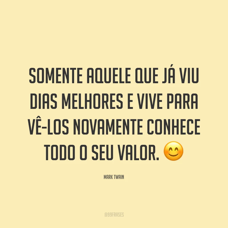 Somente aquele que já viu dias melhores e vive para vê-los novamente conhece todo o seu valor. 😊