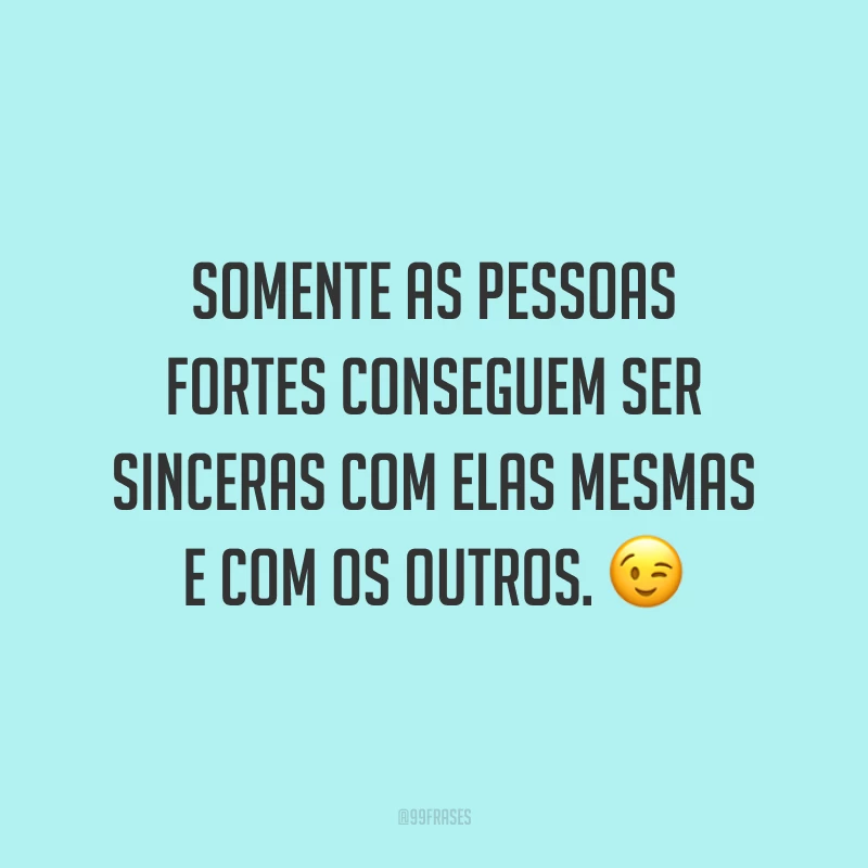 Somente as pessoas fortes conseguem ser sinceras com elas mesmas e com os outros. 😉