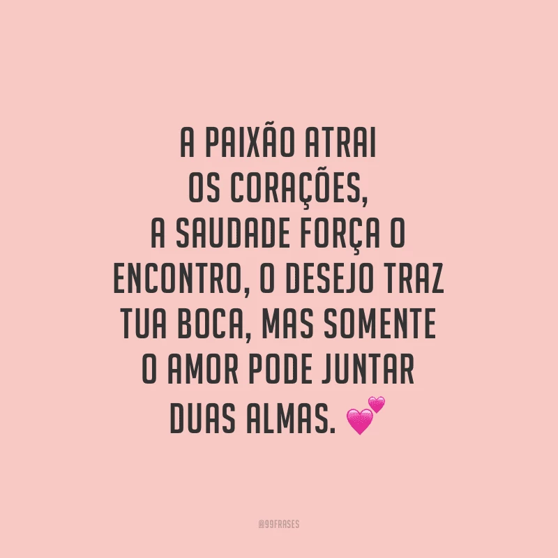 A paixão atrai os corações, a saudade força o encontro, o desejo traz tua boca, mas somente o amor pode juntar duas almas.