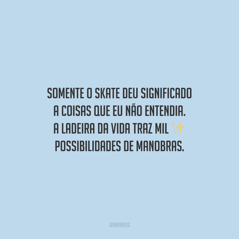 Somente o skate deu significado a coisas que eu não entendia. A ladeira da vida traz mil possibilidades de manobras.