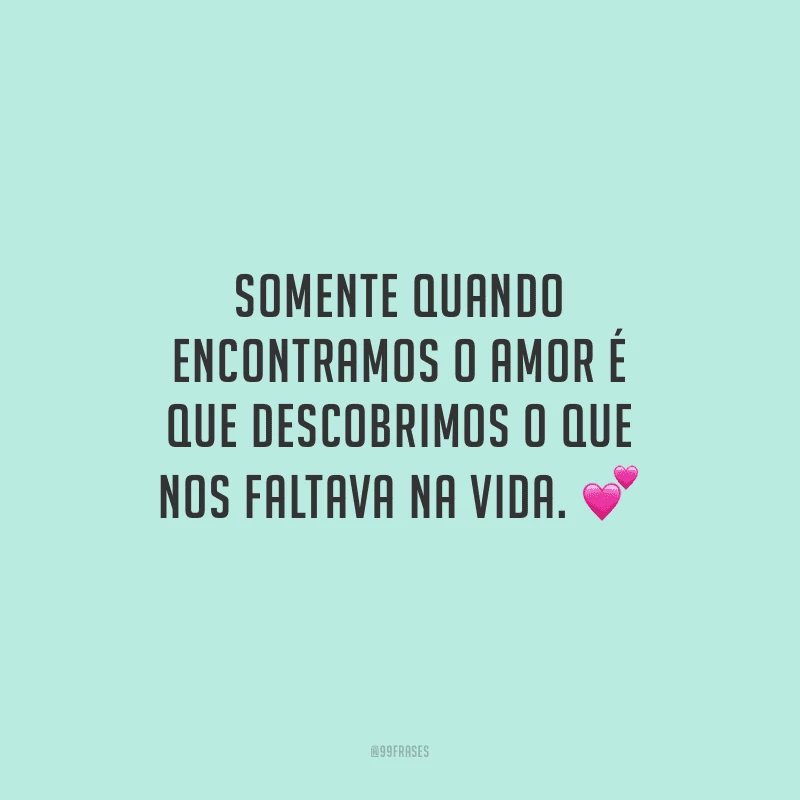 Somente quando encontramos o amor é que descobrimos o que nos faltava na vida. 