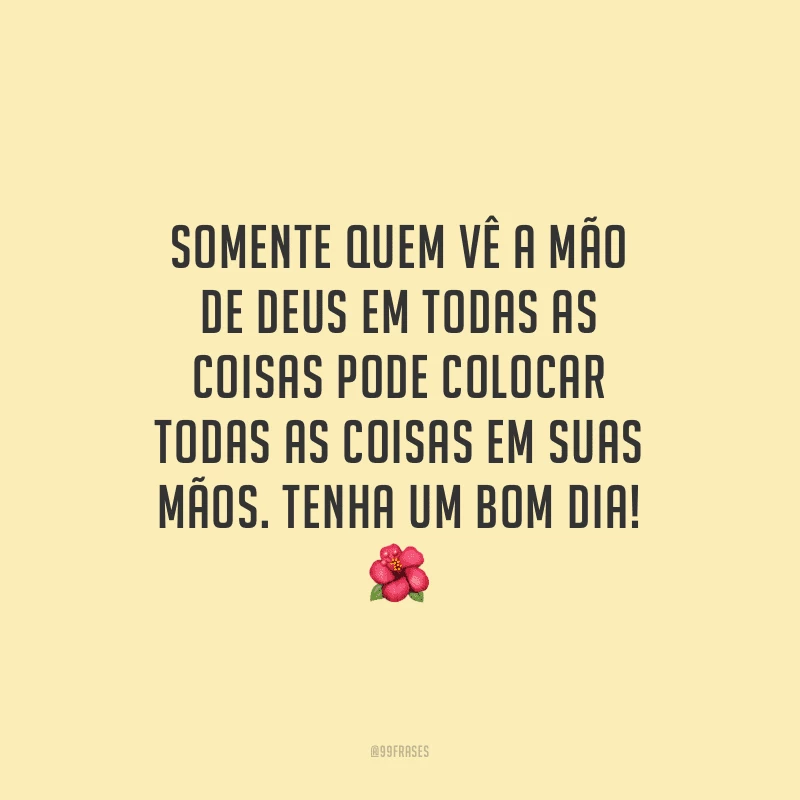 Somente quem vê a mão de Deus em todas as coisas pode colocar todas as coisas em suas mãos. Tenha um bom dia!