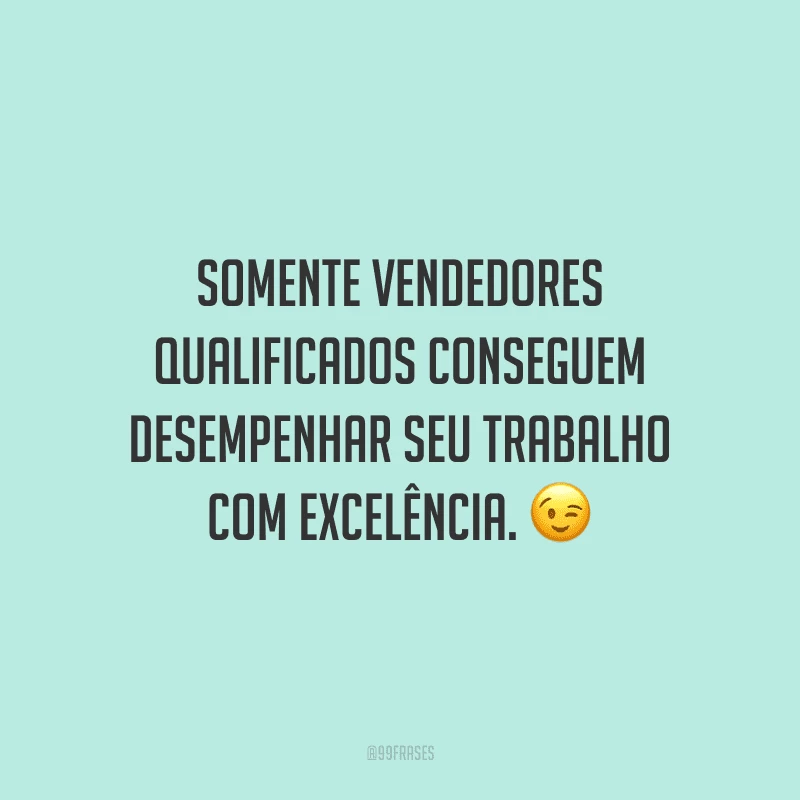 Somente vendedores qualificados conseguem desempenhar seu trabalho com excelência.
