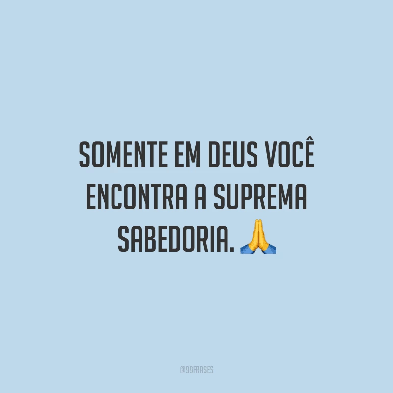 Somente em Deus você encontra a suprema sabedoria.
