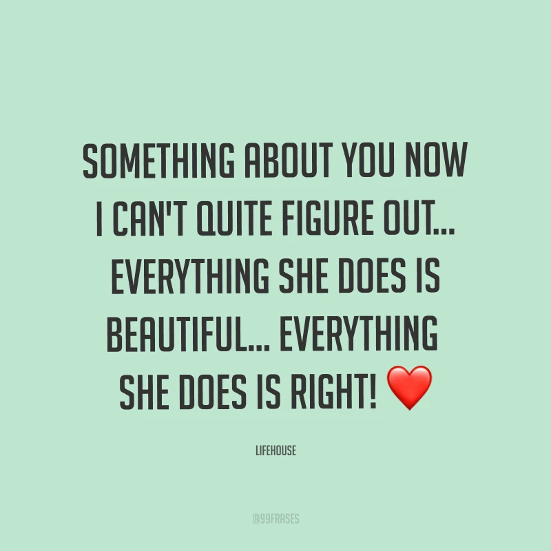 Something about you now I can't quite figure out... Everything she does is beautiful... Everything she does is right! ❤ (Existe algo sobre você agora que não consigo compreender completamente. Tudo o que ela faz é bonito... Tudo o que ela faz é certo!)