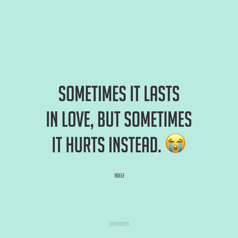 Sometimes it lasts in love, but sometimes it hurts instead. (Às vezes, acaba em amor, mas às vezes, em vez disso, ele machuca.)