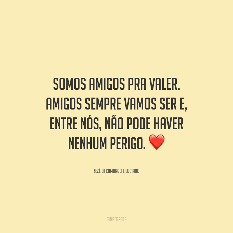 Somos amigos pra valer. Amigos sempre vamos ser e, entre nós, não pode haver nenhum perigo.