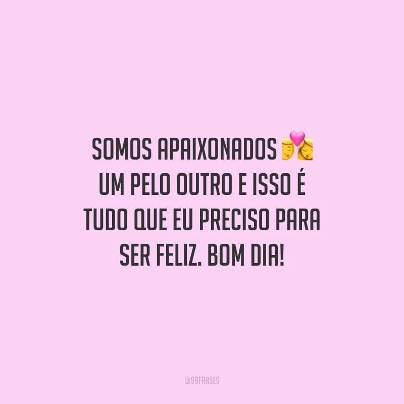 Somos apaixonados um pelo outro e isso é tudo que eu preciso para ser feliz. Bom dia!