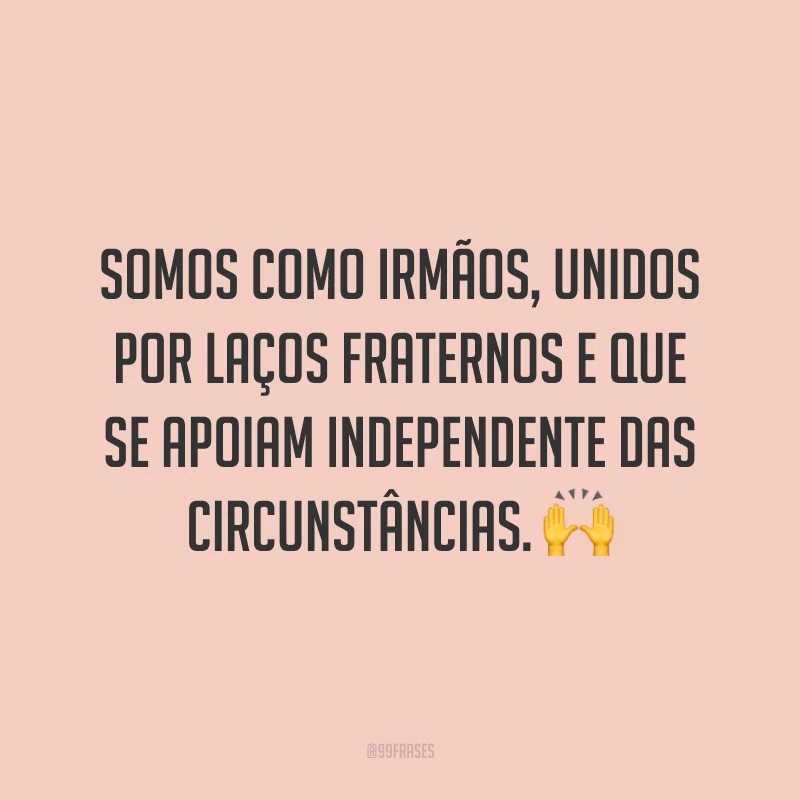 Somos como irmãos, unidos por laços fraternos e que se apoiam independente das circunstâncias. 🙌