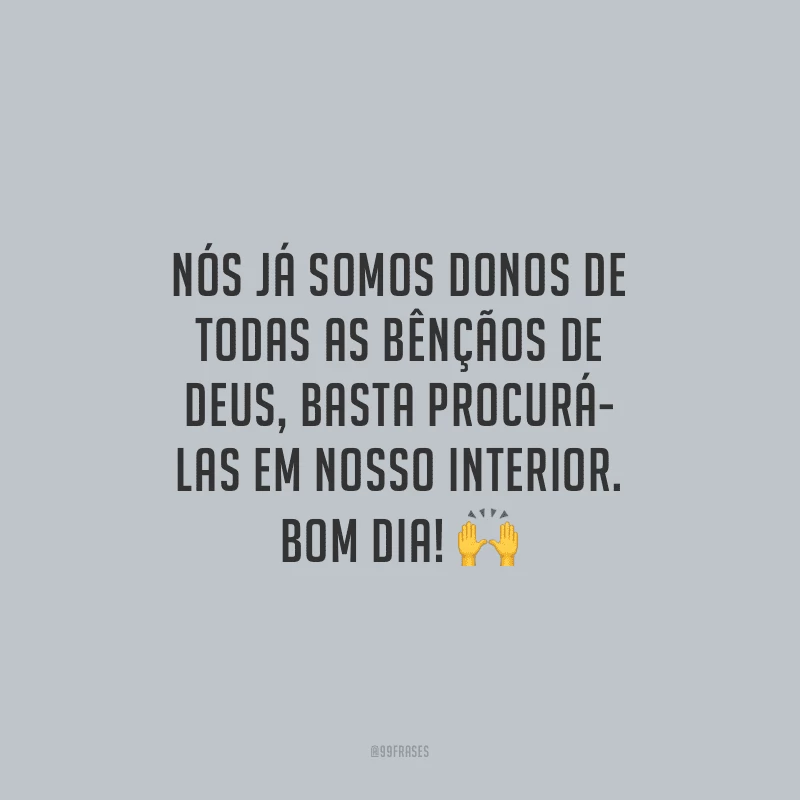 Nós já somos donos de todas as bênçãos de Deus, basta procurá-las em nosso interior. Bom dia!
