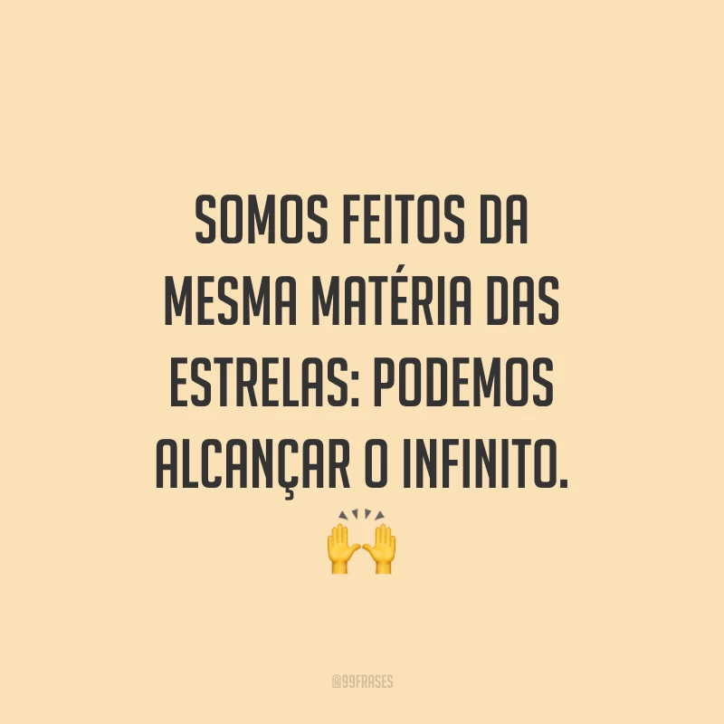 Somos feitos da mesma matéria das estrelas: podemos alcançar o infinito. ?