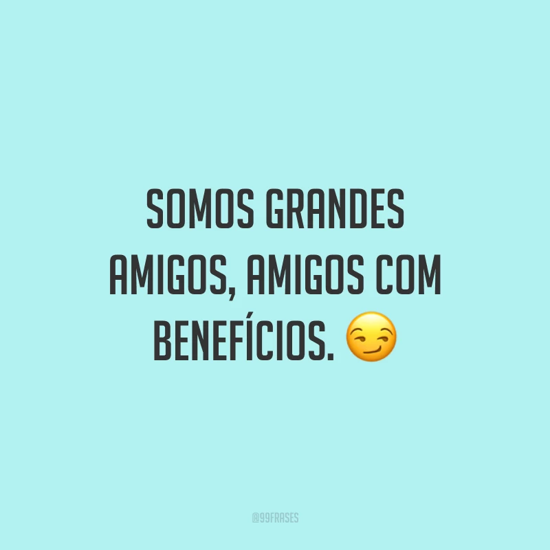 Somos grandes amigos, amigos com benefícios. 😏