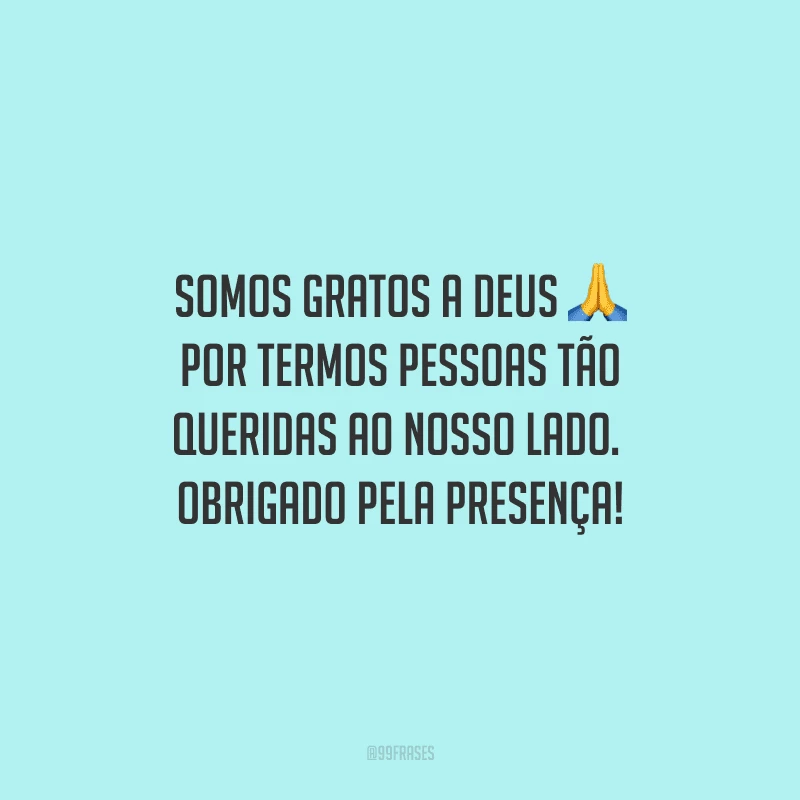 Somos gratos a Deus por termos pessoas tão queridas ao nosso lado. Obrigado pela presença!