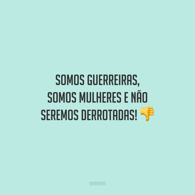 Somos guerreiras, somos mulheres e não seremos derrotadas!