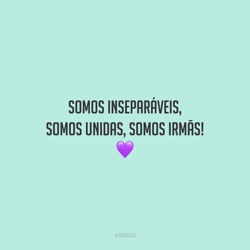 Somos inseparáveis, somos unidas, somos irmãs!