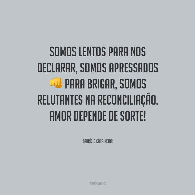 Somos lentos para nos declarar, somos apressados para brigar, somos relutantes na reconciliação. Amor depende de sorte!
