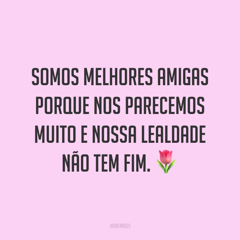 Somos melhores amigas porque nos parecemos muito e nossa lealdade não tem fim. ?