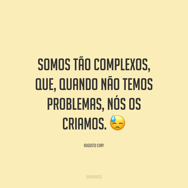 Somos tão complexos, que, quando não temos problemas, nós os criamos.