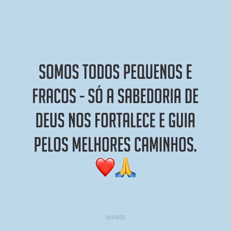 Somos todos pequenos e fracos - só a sabedoria de Deus nos fortalece e guia pelos melhores caminhos.  ❤️🙏