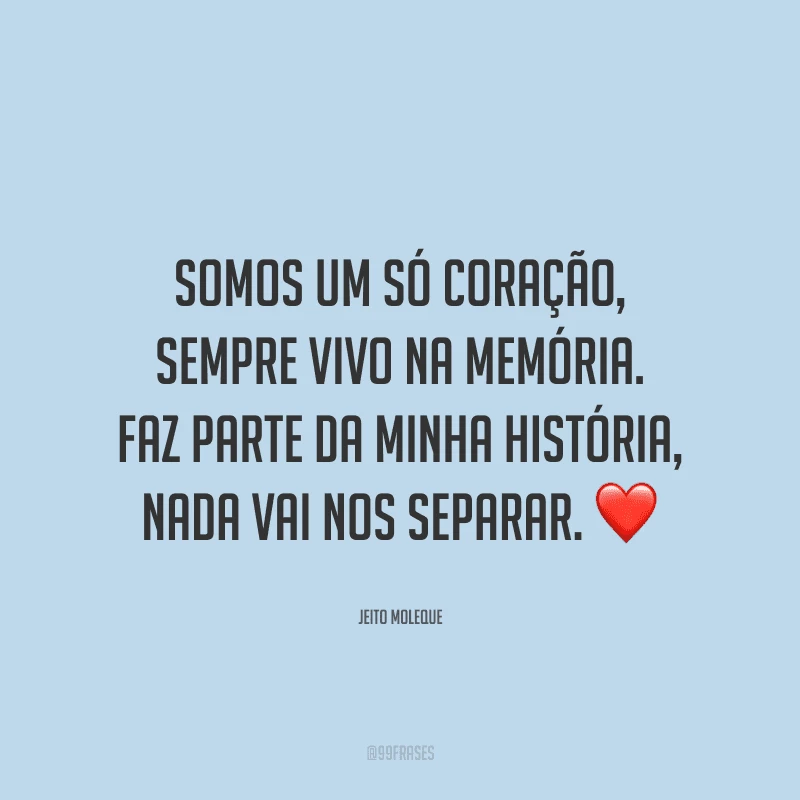 Somos um só coração, sempre vivo na memória. Faz parte da minha história, nada vai nos separar.