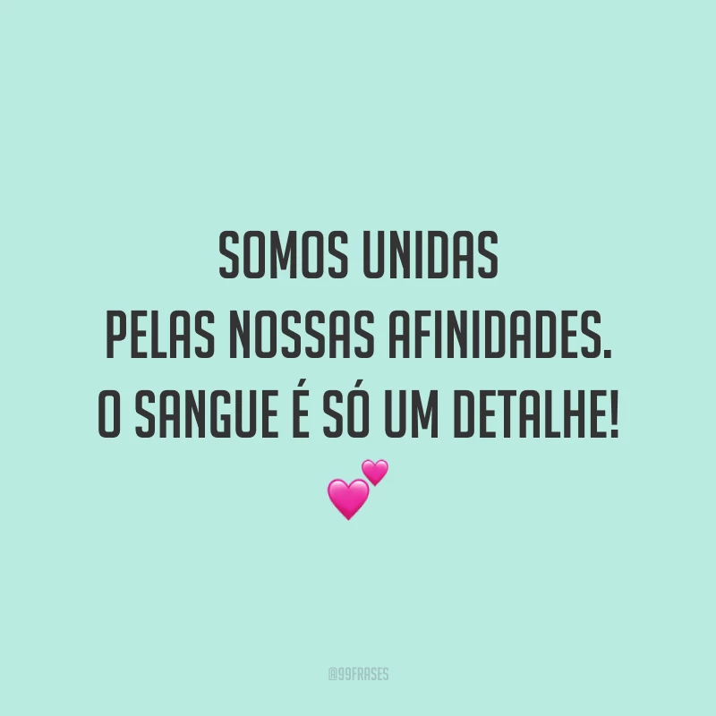 Somos unidas pelas nossas afinidades. O sangue é só um detalhe! 💕