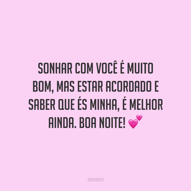 Sonhar com você é muito bom, mas estar acordado e saber que és minha, é melhor ainda. Boa noite! 