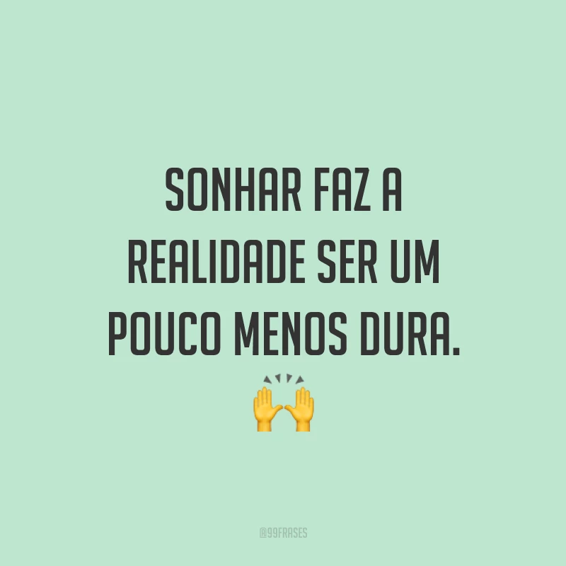 Sonhar faz a realidade ser um pouco menos dura. ?