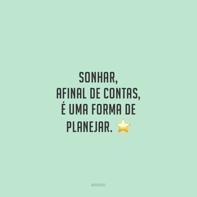 Sonhar, afinal de contas, é uma forma de planejar.  