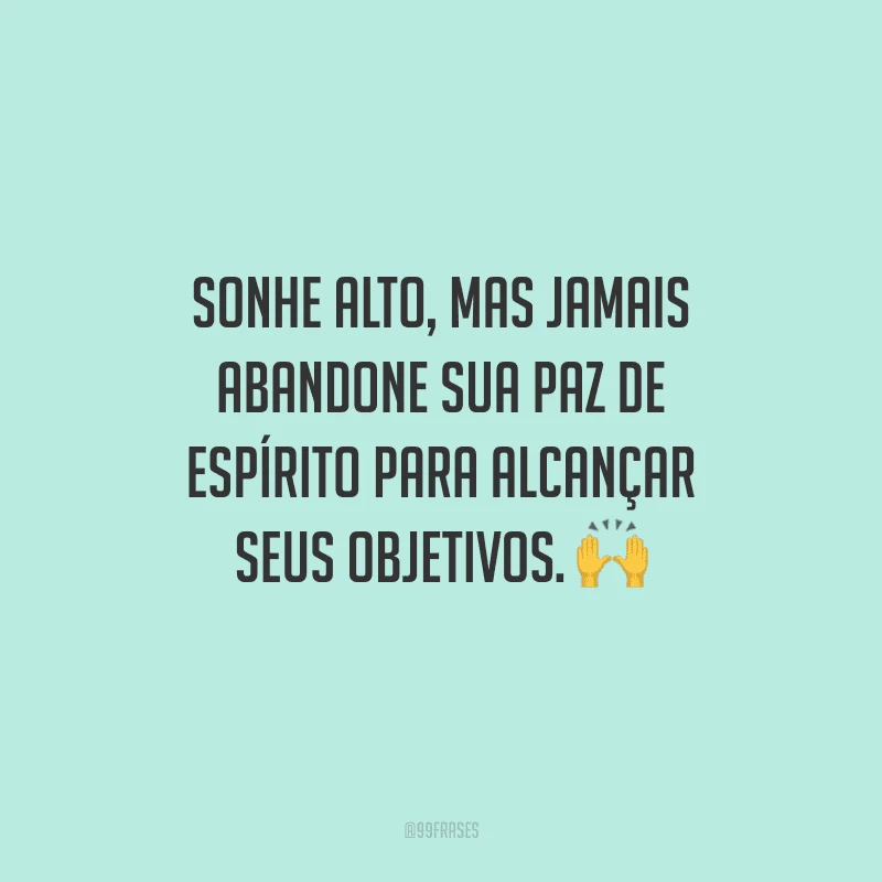 Sonhe alto, mas jamais abandone sua paz de espírito para alcançar seus objetivos.