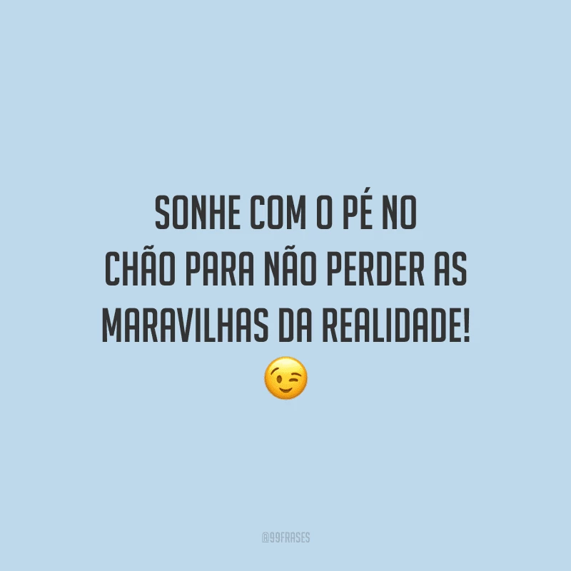 Sonhe com o pé no chão para não perder as maravilhas da realidade!