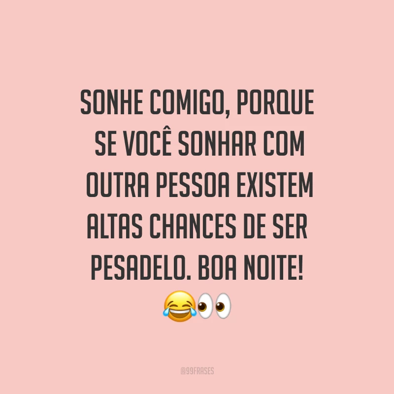 Sonhe comigo, porque se você sonhar com outra pessoa existem altas chances de ser pesadelo. Boa noite! ??