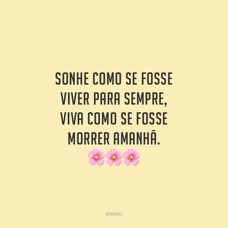 Sonhe como se fosse viver para sempre, viva como se fosse morrer amanhã. 