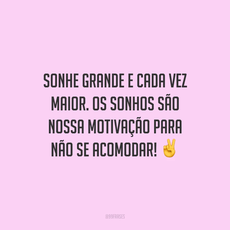 Sonhe grande e cada vez maior. Os sonhos são nossa motivação para não se acomodar! 