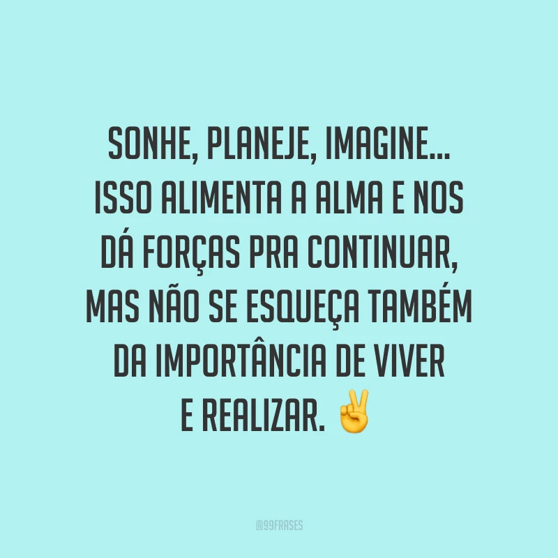 Sonhe, planeje, imagine... Isso alimenta a alma e nos dá forças pra continuar, mas não se esqueça também da importância de viver e realizar. ✌ 