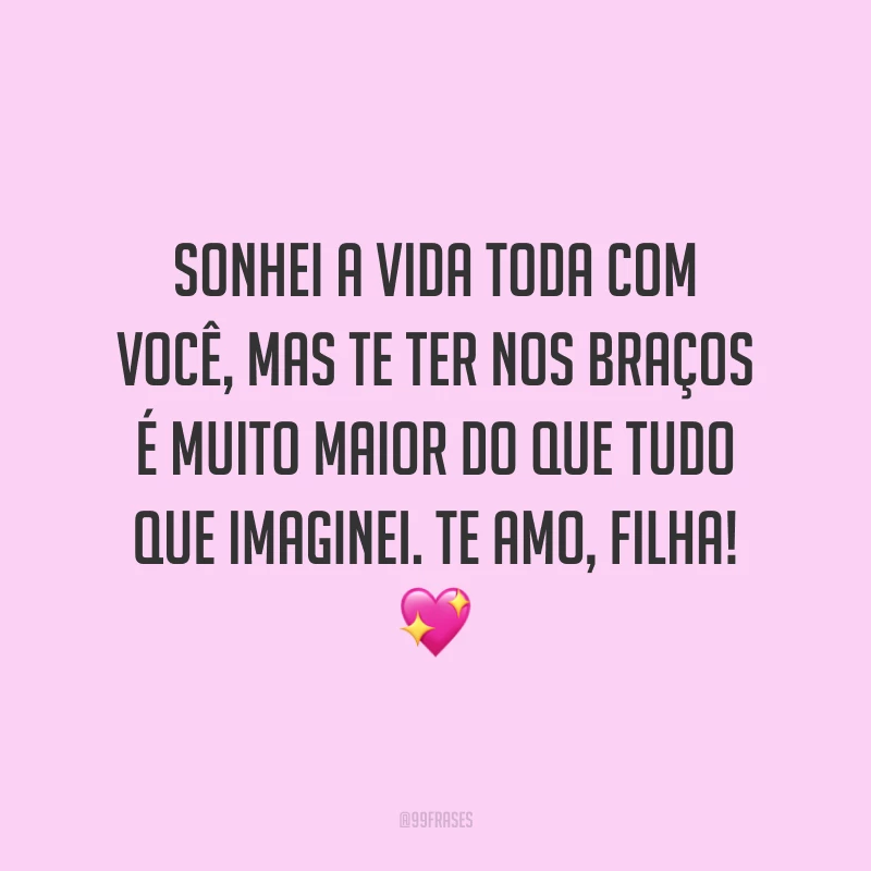 Sonhei a vida toda com você, mas te ter nos braços é muito maior do que tudo que imaginei. Te amo, filha!