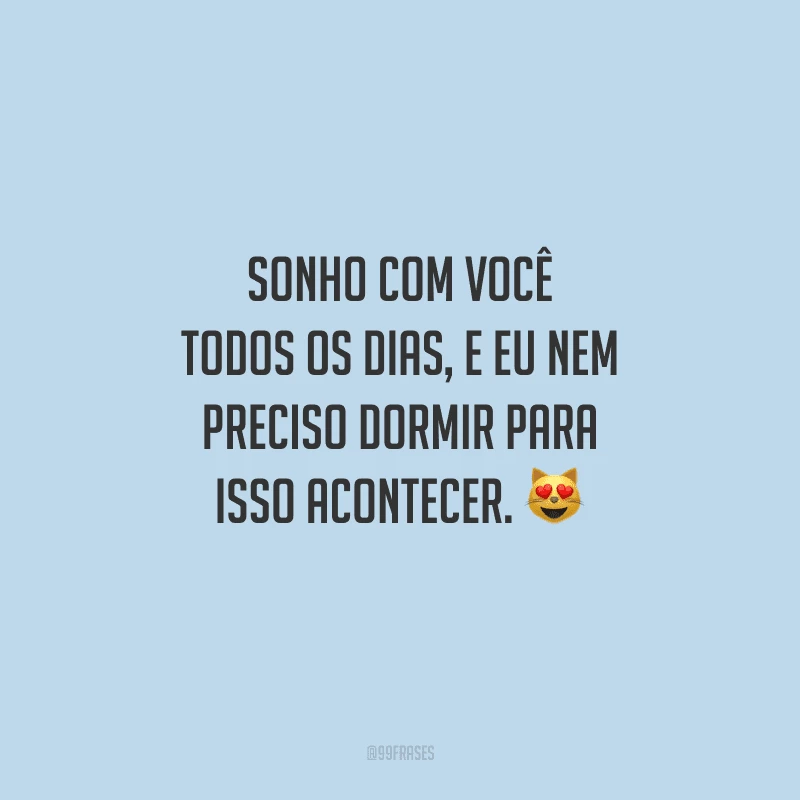 Sonho com você todos os dias, e eu nem preciso dormir para isso acontecer. 