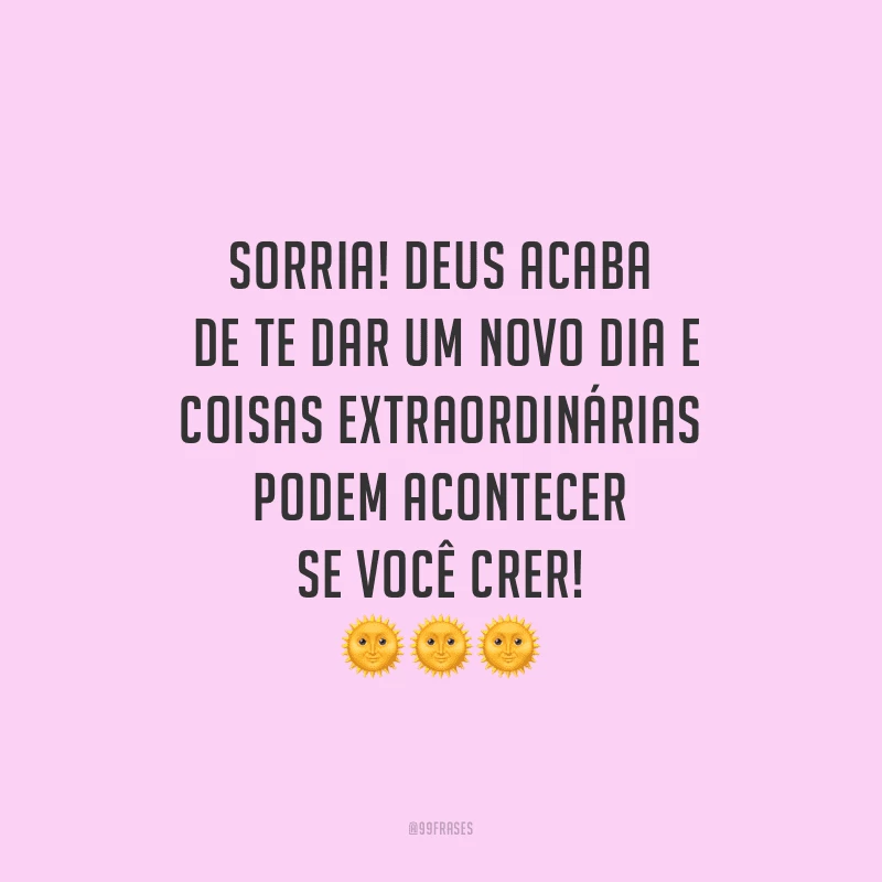 Sorria! Deus acaba de te dar um novo dia e coisas extraordinárias podem acontecer se você crer!