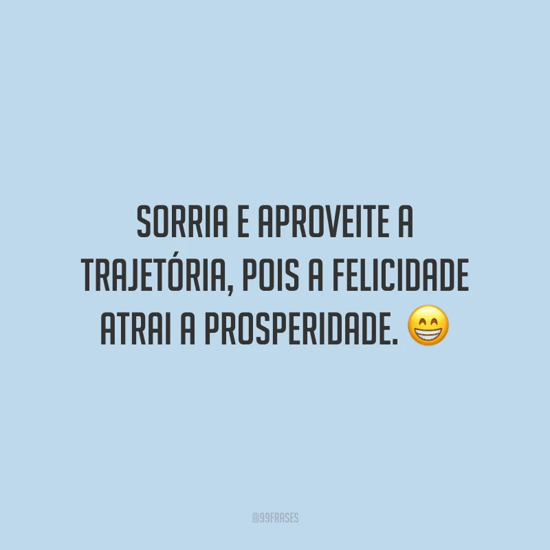 Sorria e aproveite a trajetória, pois a felicidade atrai a prosperidade.