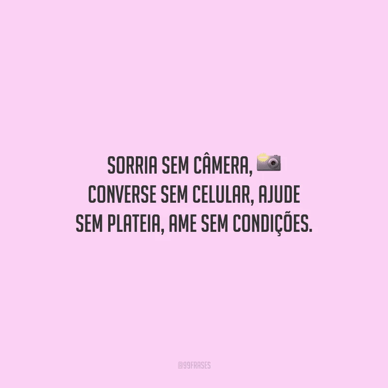 Sorria sem câmera, converse sem celular, ajude sem plateia, ame sem condições.