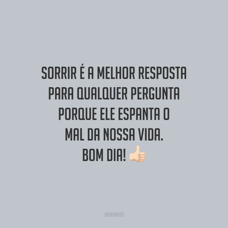 Sorrir é a melhor resposta para qualquer pergunta porque ele espanta o mal da nossa vida. Bom dia!