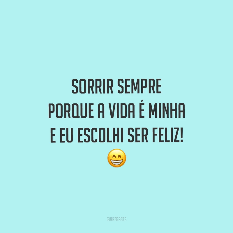 Sorrir sempre porque a vida é minha e eu escolhi ser feliz!