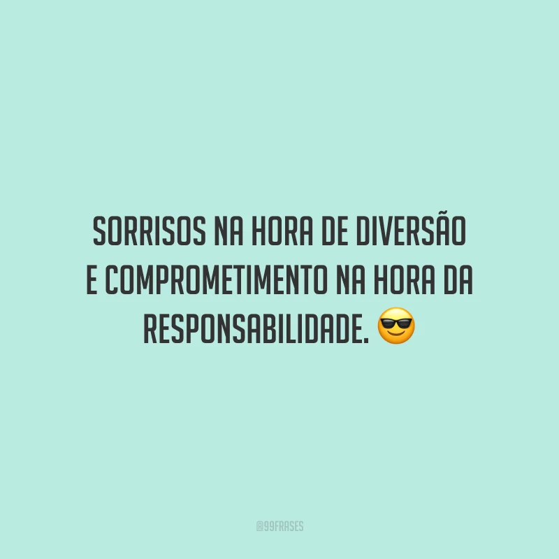 Sorrisos na hora de diversão e comprometimento na hora da responsabilidade.
