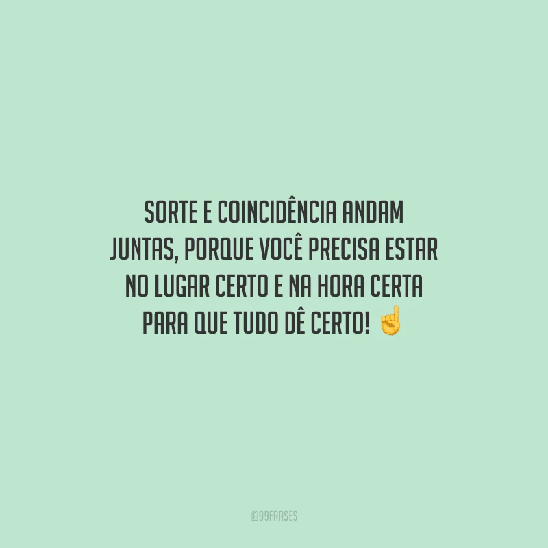 Sorte e coincidência andam juntas, porque você precisa estar no lugar certo e na hora certa para que tudo dê certo! 