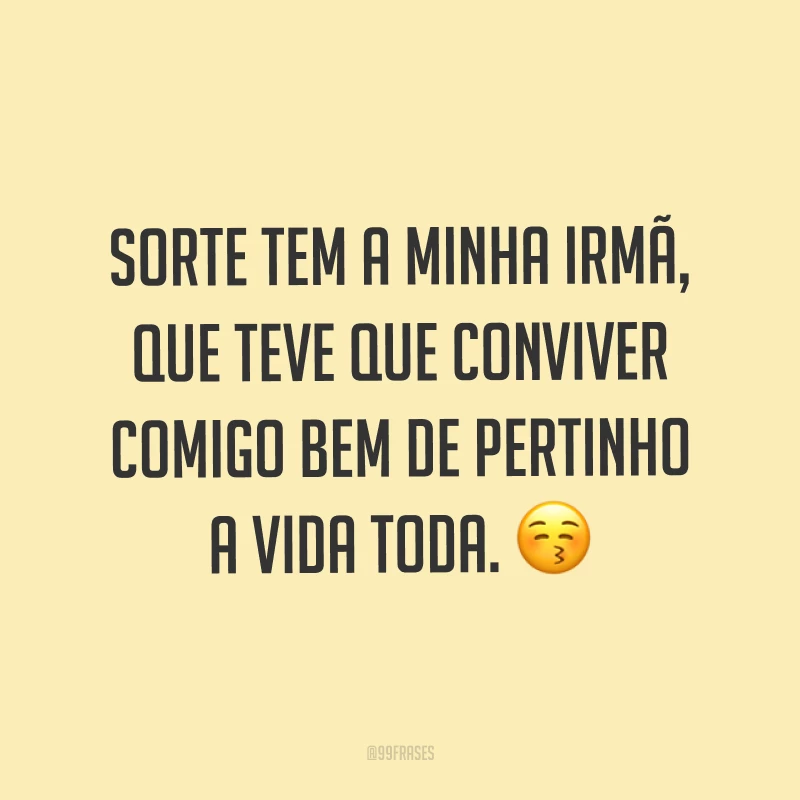 Sorte tem a minha irmã, que teve que conviver comigo bem de pertinho a vida toda. ?