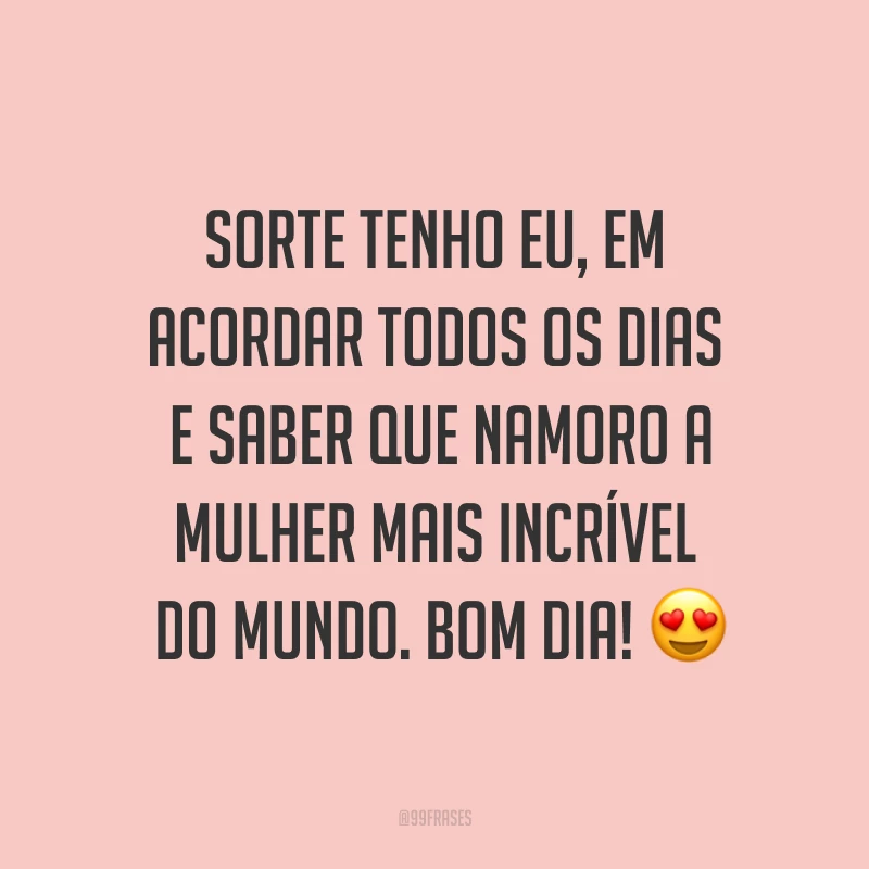 Sorte tenho eu, em acordar todos os dias e saber que namoro a mulher mais incrível do mundo. Bom dia! ?