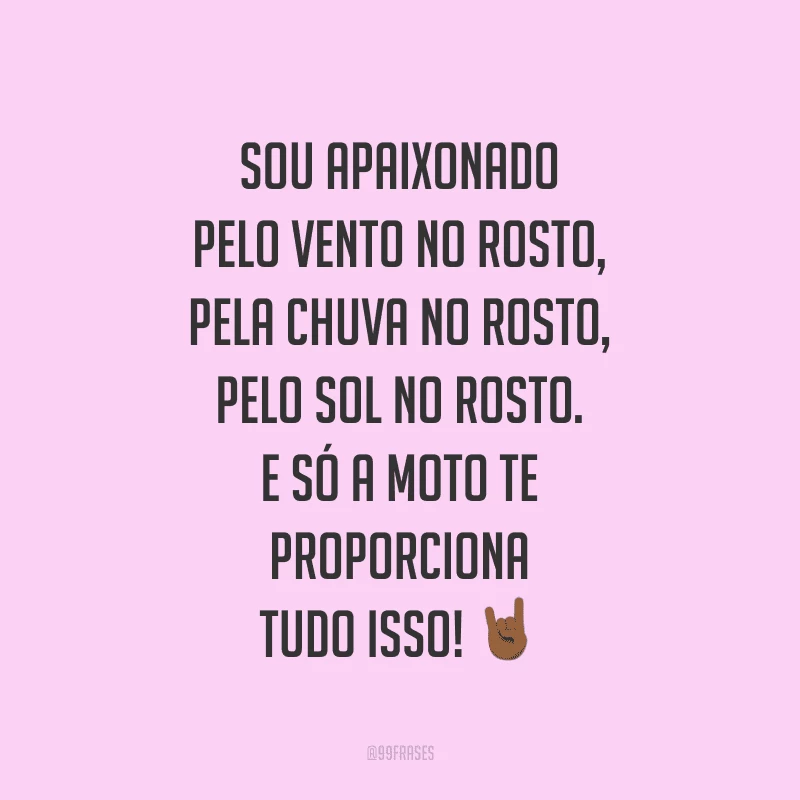 Sou apaixonado pelo vento no rosto, pela chuva no rosto, pelo sol no rosto. E só a moto te proporciona tudo isso!