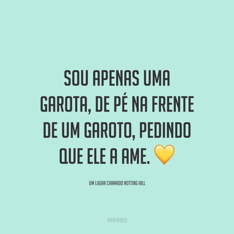 Sou apenas uma garota, de pé na frente de um garoto, pedindo que ele a ame. 💛
