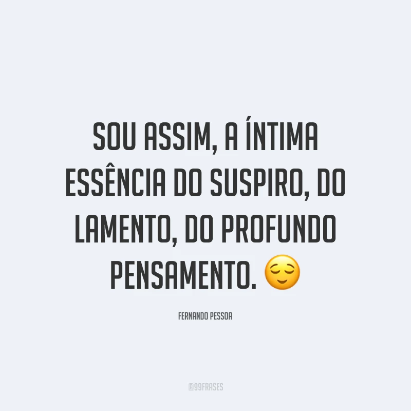 Sou assim, a íntima essência do suspiro, do lamento, do profundo pensamento. 😌