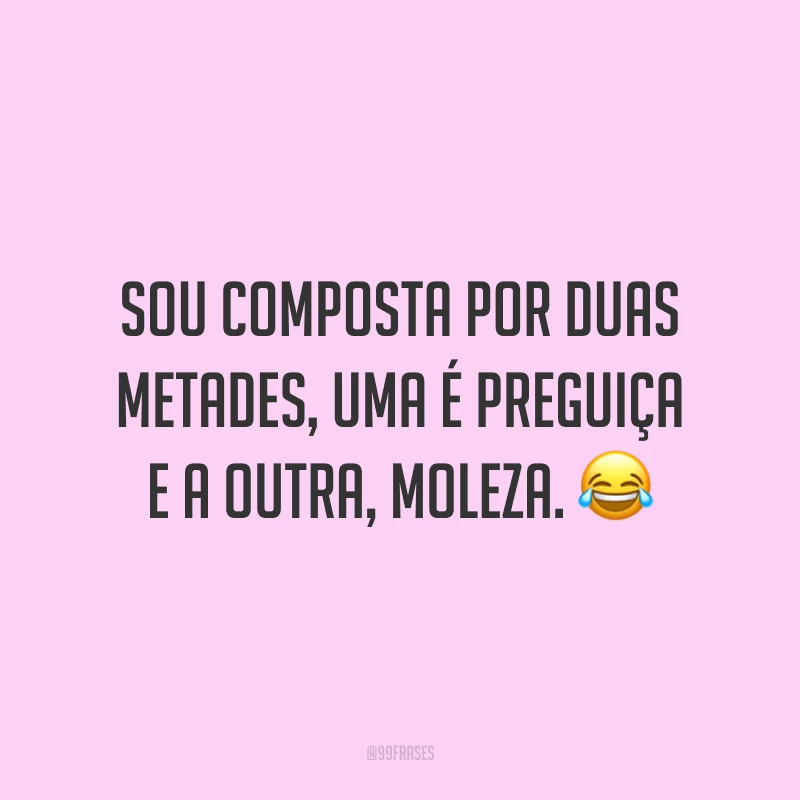 Sou composta por duas metades, uma é preguiça e a outra, moleza. 😂