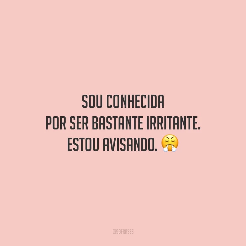 Sou conhecida por ser bastante irritante. Estou avisando.